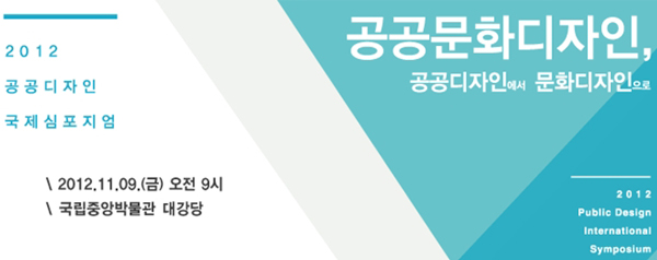 2012 공공디자인 국제심포지엄 2012.11.09.(금) 오전 9시 국립중앙박물관 대강당 - 공공문화디자인, 공공디자인에서 문화디자인으로 2012 Public Design International Symposium