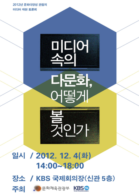 2012년 문화다양성 관점의 미디어 재현 토론회 미디어 속의 다문화, 어떻게 볼 것인가 일시 / 2012. 12. 4(화) 14:00 ~ 18:00, 장소 / KBS 국제회의장(신관5층), 주회 / 문화체육관광부, KBS