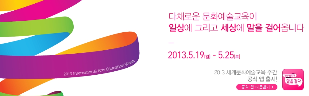 다채로운 문화예술교육이 일상에 그리고 세상에 말을 걸어옵니다. 2013.5.19(일)-5.25(화) 2013 세계문화예술교육 주간 공식 앱 출시