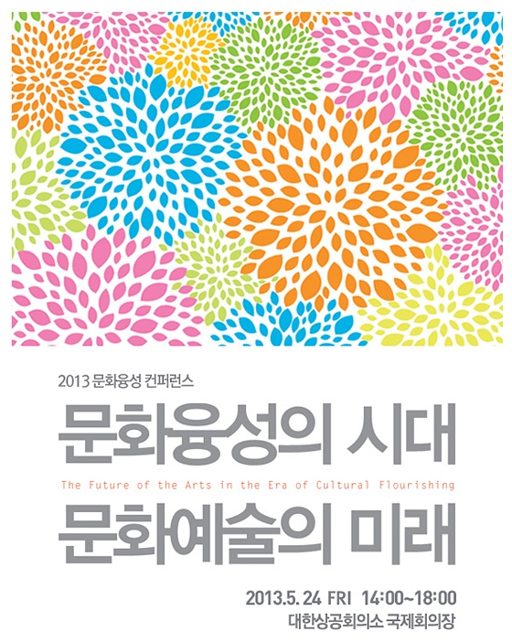 2013 문화융성 컨퍼런스 문화융성의 시대 문화예술의 미래(The Future of the Arts in the Era of Cultural Flourishing) 2013.5.24 FRI 14:00~18:00 대한상공회의소 국제회의장