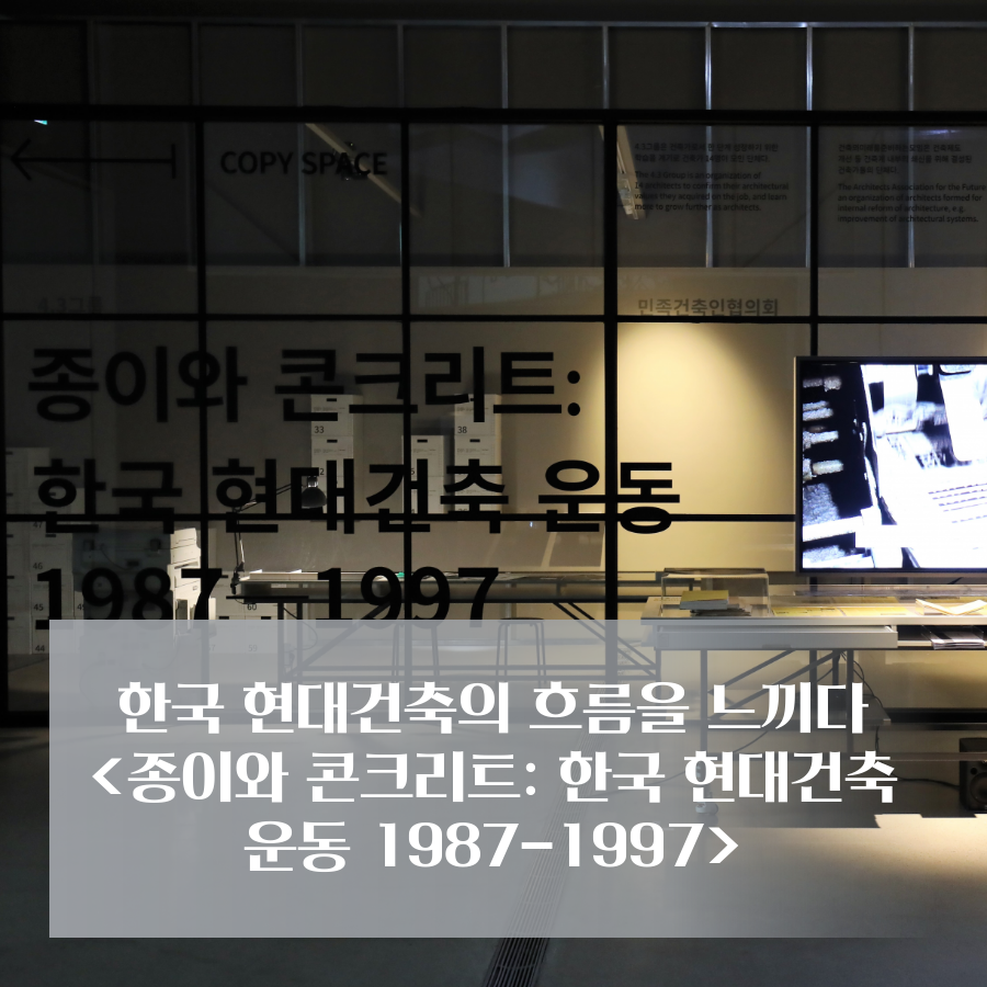 한국 현대건축의 흐름을 느끼다 < 종이와 콘크리트: 한국 현대건축 운동 1987 - 1997 >