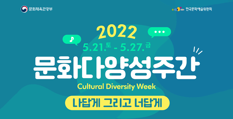 문화체육관광부 한국문화예술위원회 
2022 문화다양성주간
5.21.토 - 5.27.금
Cultural Diversity Week
나답게 그리고 너답게