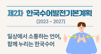 제2차 한국수어발전기본계획 (2023~2027) 일상에서 소통하는 언어, 함께 누리는 한국 수어