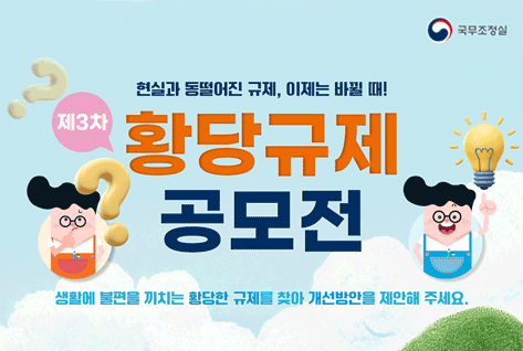 국무조정실
현실과 동떨어진 규제, 이제는 바뀔 때!
제3차 황당규제 공모전
생활에 불편을 끼치는 황당한 규제를 찾아 개선방안을 제안해주세요