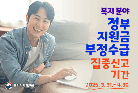 복지분야 정부지원금 부정수급 집중신고기간
2025.3.31.~4.30.
국민권익위원회