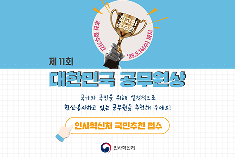 제11회 대한민국 공무원상
국가와 국민을 위해 열정적으로 헌신 봉사하고 있는 공무원을 추천해주세요!
인사혁신처 국민추천 접수
인사혁신처