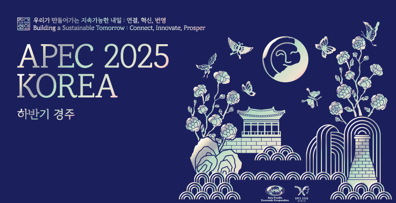 우리가 만들어가는 지속가능한 내일 : 연결, 혁신, 번영
Buildimng a Sustainable Tomorrow : Connect, Innovate, Prosper
APEC 2025 KOREA
하반기 경주
