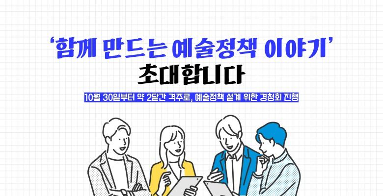 ‘함께 만드는 예술정책 이야기’
초대합니다
10월 30일부터 약 2달간 격주로, 예술정책 설계 위한 경청회 진행