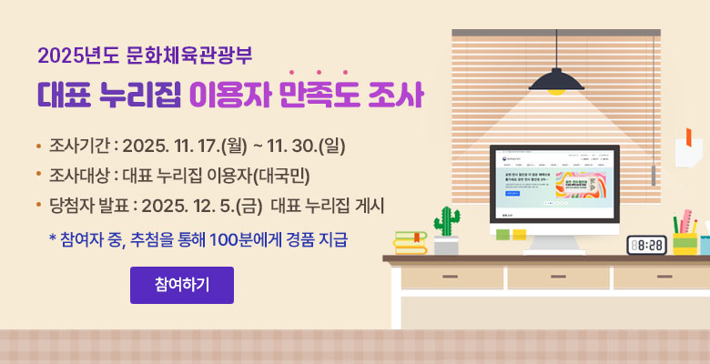 2025년도 문화체육관광부 대표누리집 이용자 만족도 조사  | 조사기간 : 2025. 11. 17.(월) ~ 11. 30.(일) 조사대상 : 대표 누리집 이용자(대국민) 당첨자 발표 : 2025. 12. 5.(금)  대표 누리집 게시 *참여자 중, 추첨을 통해 100분에게 경품 지급 |  참여하기