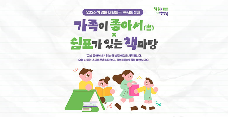 책 읽는 대한민국
2026 책 읽는 대한민국 독서원정대
가족이 좋아서 x 쉼표가 있는 책마당
그냥 좋아서 읽는 첫 번째 여정을 시작합니다.
오늘 하루는 스마트폰을 내려놓고, 책의 매력에 듬뿍 빠져보아요!