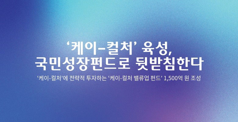 ‘케이-컬처’ 육성, 국민성장펀드로 뒷받침한다
‘케이-컬처’에 전략적 투자하는 ‘케이-컬처 밸류업 펀드’ 1,500억 원 조성