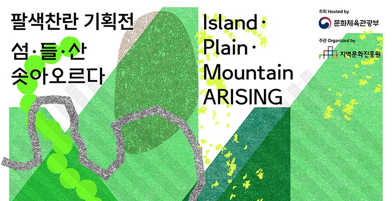 팔색찬란 기획전 
섬 들 산 솟아오르다
Island Plain Mountain ARISING 
문화체육관광부
지역문화진흥원