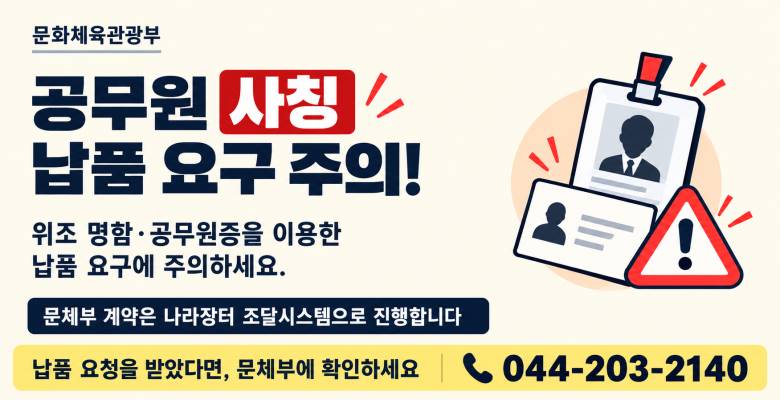 문화체육관광부. 공무원 사칭 납품 요구 주의! 위조 명함·공무원증을 이용한 납품 요구에 주의하세요. 문체부 계약은 나라장터 조달시스템으로 진행합니다. 납품 요청을 받았다면, 문체부에 확인하세요. 044-203-2140.