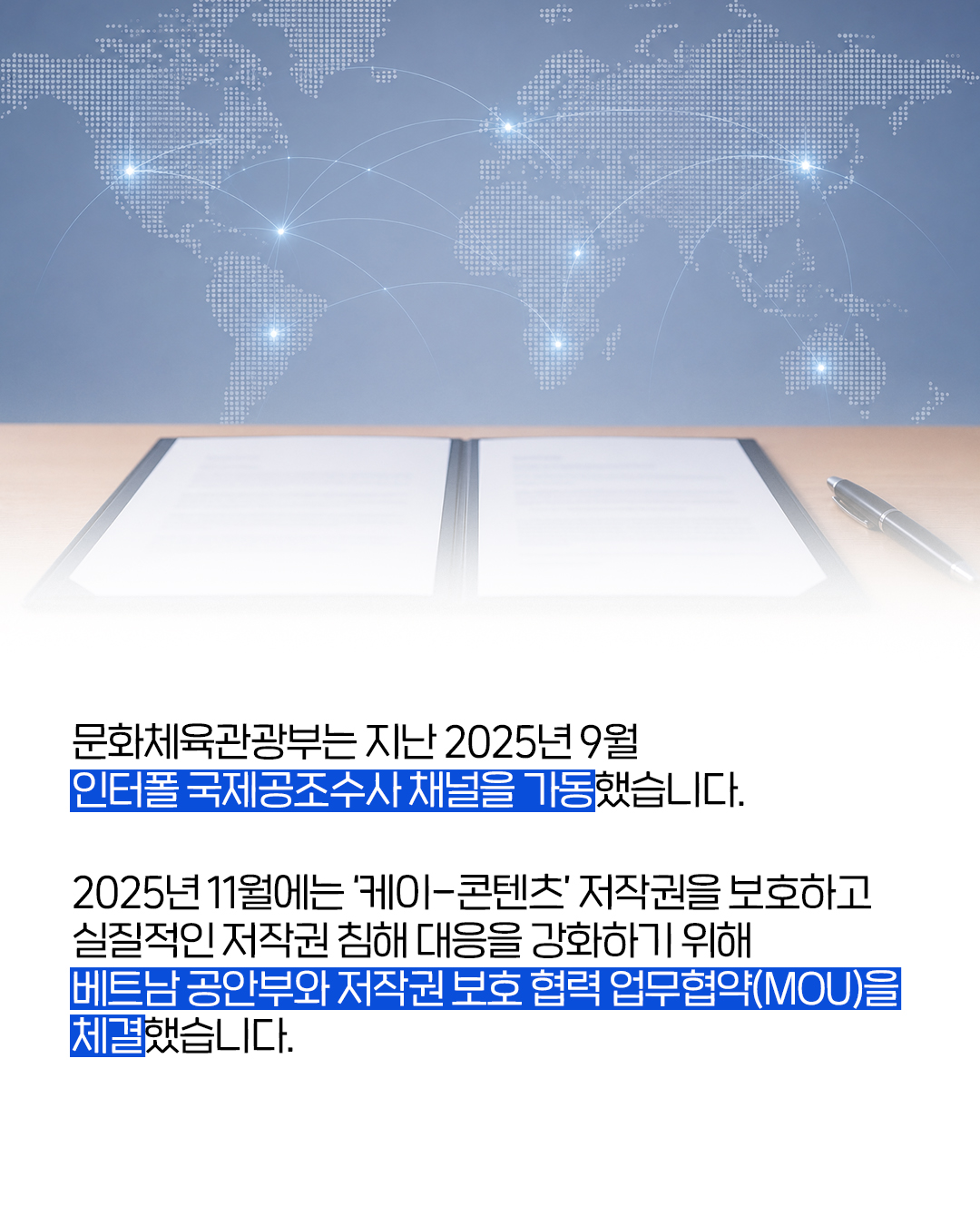 문화체육관광부는 지난 2025년 9월 인터폴 국제공조수사 채널을 가동했습니다.

2025년 11월에는 ' 케이-콘텐츠' 저작권을 보호하고 실질적인 저작권 침해 대응을 강화하기 위해 베트남 공안부와 저작권 보호 협력 업무협약(MOU)을 체결했습니다.