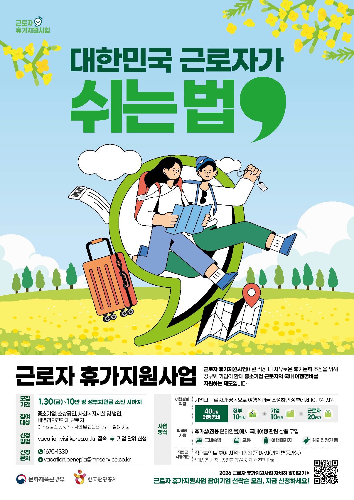 근로자 휴가지원사업

대한민국 근로자가
쉬는법

근로자 휴가지원사업

근로자 휴가지원사업이란 직장 내 자유로운 휴가문화 조성을 위해
정부와 기업이 함께 중소기업 근로자의 국내 여행경비를
지원하는 제도입니다

모집기간 1.30(금)~110만 명 정부지원금 소진 시까지
참여대상 중소기업,소상공인,사회복지시설 및 법인,
비영리민간단체 근로자
*소상공인,사회복지시설 및 법인은 대규모 참여 가능

신청방법 vaction.visitkorea.or.kr 접속
기업 단위 신청

신청문의 1670-1330
vacation.beneqia@mnservice.co.kr

사업방식

여행경비적립
기업과 근로자가 공동으로 여행적립금 조성하면 정부에서 10만원 지원
40만원 여행경비 정부10만원 + 기업 10만원 + 근로자 20만원

적립금사용
휴가샵(전용 온라인몰)에서 국내여행 관련 상품 구입
국내숙박 교통 여행패키지 레저입장권 등

적립금 사용기한
적립포인트 부여 시점 ~12,31(목)까지(기한 변동가능)
*미사용 시 정부지원금25%제외 후 전액환불

[문화체육관광부]
[한국관광공사]

2026 근로자 휴가지원사업 자세히 알아보기
그놀자 휴가지원사업 참여기업 순착순 모집, 지금 신청하세요!