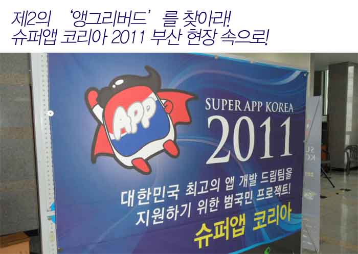 제2의 앵그리버드 를 찾아라! 슈퍼앱 코리아2011 부산 현장 속으로! SUPER APP KOREA 2011 대한민국 최고의 앱 개발 드림팀을 지원하기 위한 범국민 프로젝트! 슈퍼앱 코리아