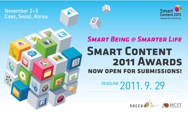 Noveber2~3 Coex,Seoul,Korea (Smart Content 2011 Awards & Conference) 



SMART BEING @ SMARTER LIFE -SMART CONTENT 2011 AWARDS NOW OPEN FOR SUBMISSIONS!- DEADLINE 2011.9.29