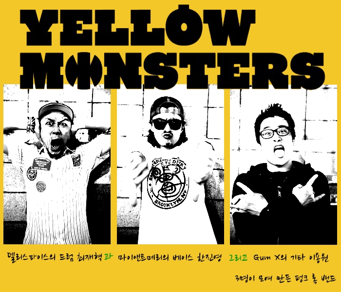 Yellow Monsters 델리스파이스의 드럼 최재혁과 마이앤트메리의 베이스 한진영 그리고 Gum X의 기타 이용원 3명이 모여 만든 펑크 록 밴드 2010년 4월 결성 2010년 7월 정규 1집 'Yellow Monsters' 발매 2011년 8월 정규 2집 'Riot!' 발매 1년간 200회 넘는 라이브 무대를 가진 괴물 밴드