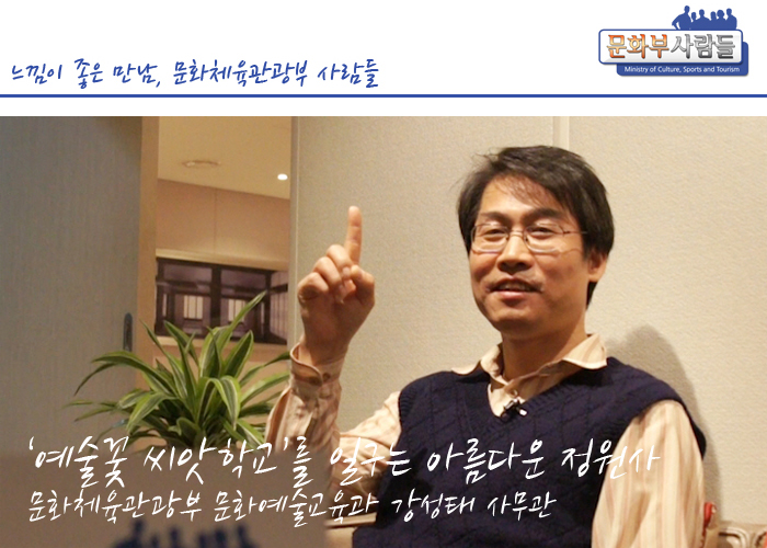 느낌이 좋은 만남, 문화체육관광부 사람들-강성태 사무관 '예술꽃 씨앗학교'를 일구는 아름다운 정원사 문화체육관광부 문화예술교육과 강성태 사무과