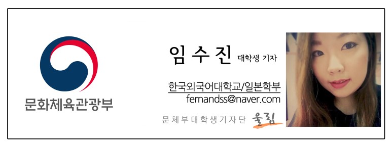 문화체육관광부 임수진 대학생기자 한국외국어대학교/일본학부 femandess@naver.com 문체부대학생기자단 울림 문화체육관광부 임수진 대학생기자 한국외국어대학교/일본학부 femandess@naver.com 문체부대학생기자단 울림