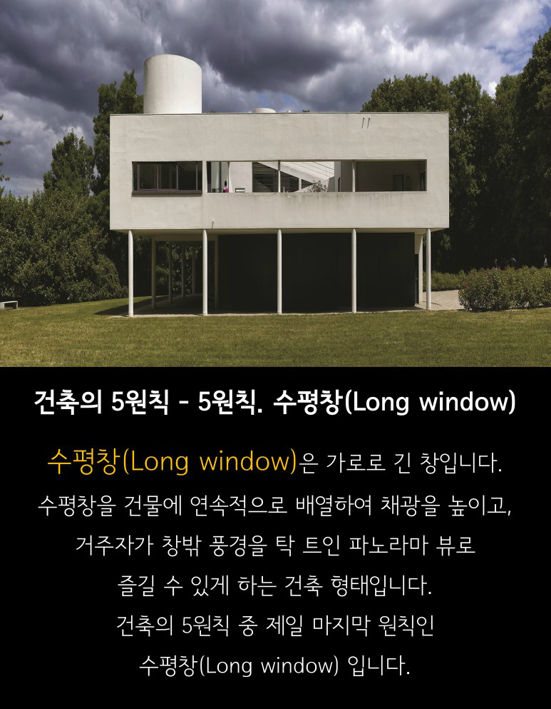 건축의 5원칙. 수평창(Long window) 수평창(Long window)은 가로로 긴 창입니다. 수평창을 건물에 연속적으로 배열하여 채광을 높이고, 거주자가 창밖 풍경을 탁트인 파노라마 뉴로 즐길 수 있게하는 건축 형태입니다.건축의 5원칙 중 제일 마지막 원칙인 수평창(Long window) 입니다.