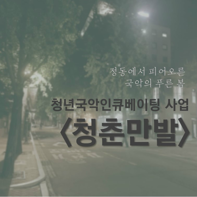 “정동에서 피어오른 국악의 푸른 봄” 청년국악인큐베이팅 사업 <청춘만발>