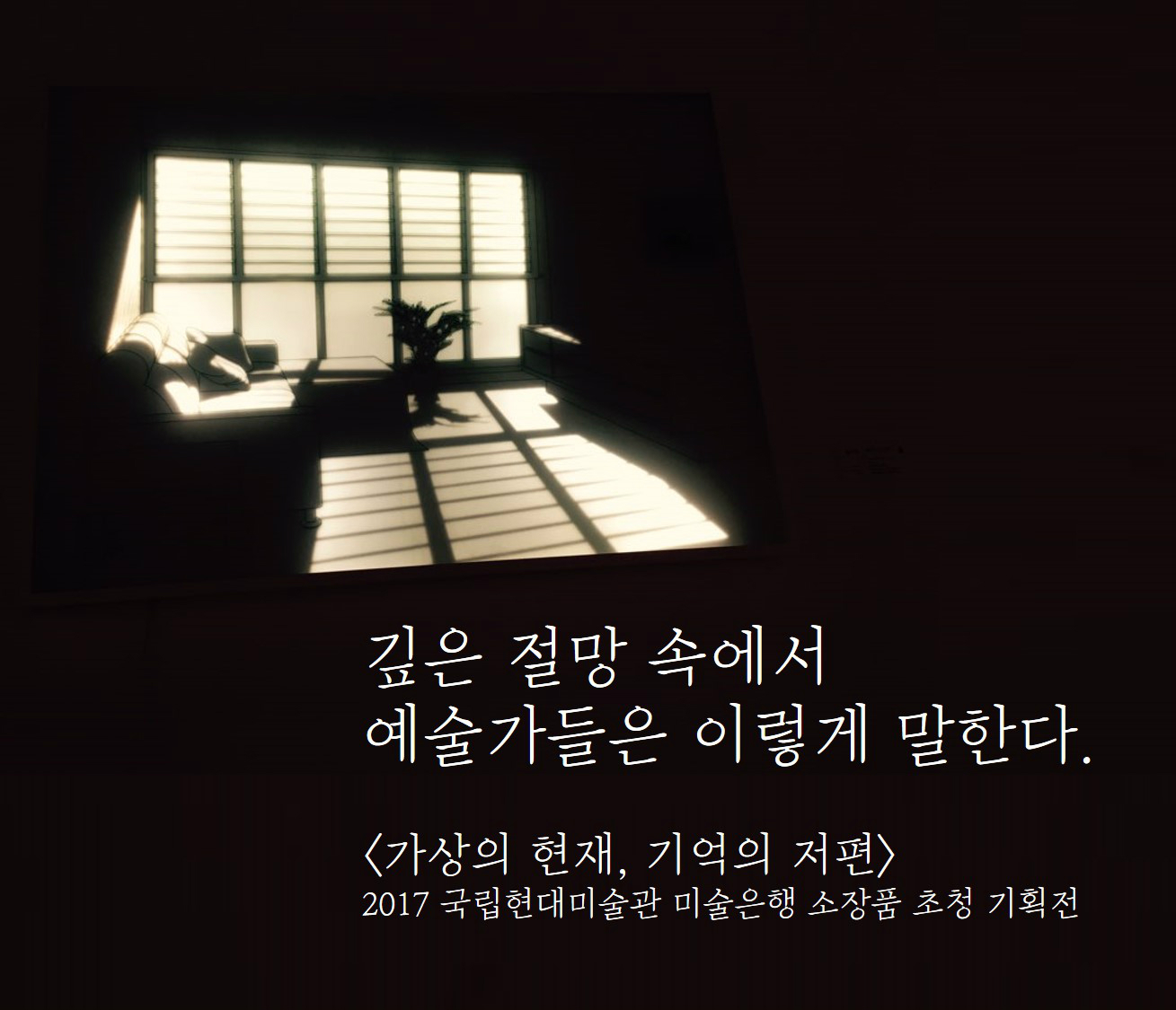 깊은 절망 속에서 예술가들은 이렇게 말한다. <가상의 현재, 기억의 저편> 2017 국립현대미술관 미술은행 소장품 초청 기획전