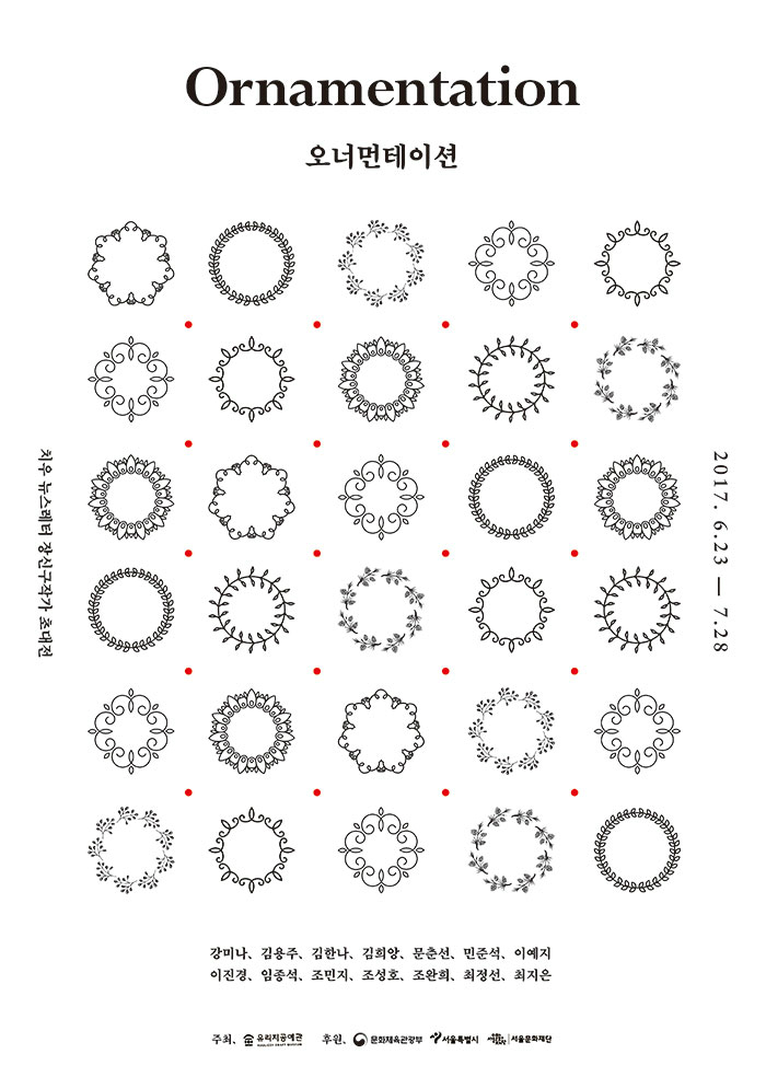 Ornamentation 오너먼테이션 2017.6.23 - 7.28 치우 뉴스레터 장신구작가 초대전 강미나, 김용주, 김한나, 김희앙, 문춘선, 민준석, 이예지, 이진경, 임종석, 조민지, 조성호, 조완희, 최정선, 최지은 주최. 유리지공예관 후원. 문화체육관광부 서울특별시 서울문화재단