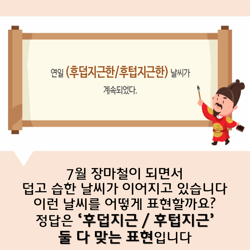 7월 장마철이 되면서 덥고 습한 날씨가 이어지고 있습니다 이런 날씨를 어떻게 표현할까요? 정답은 ‘후덥지근 / 후텁지근’ 둘 다 맞는 표현입니다