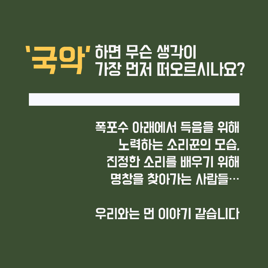 '국악'하면 무슨 생각이 가장 먼저 떠오르시나요? 폭포수 아래에서 득음을 위해 노력하는 소리꾼의 모습, 진정한 소리를 배우기 위해 명창을 찾아가는 사람들... 우리와는 먼 이야기 같습니다