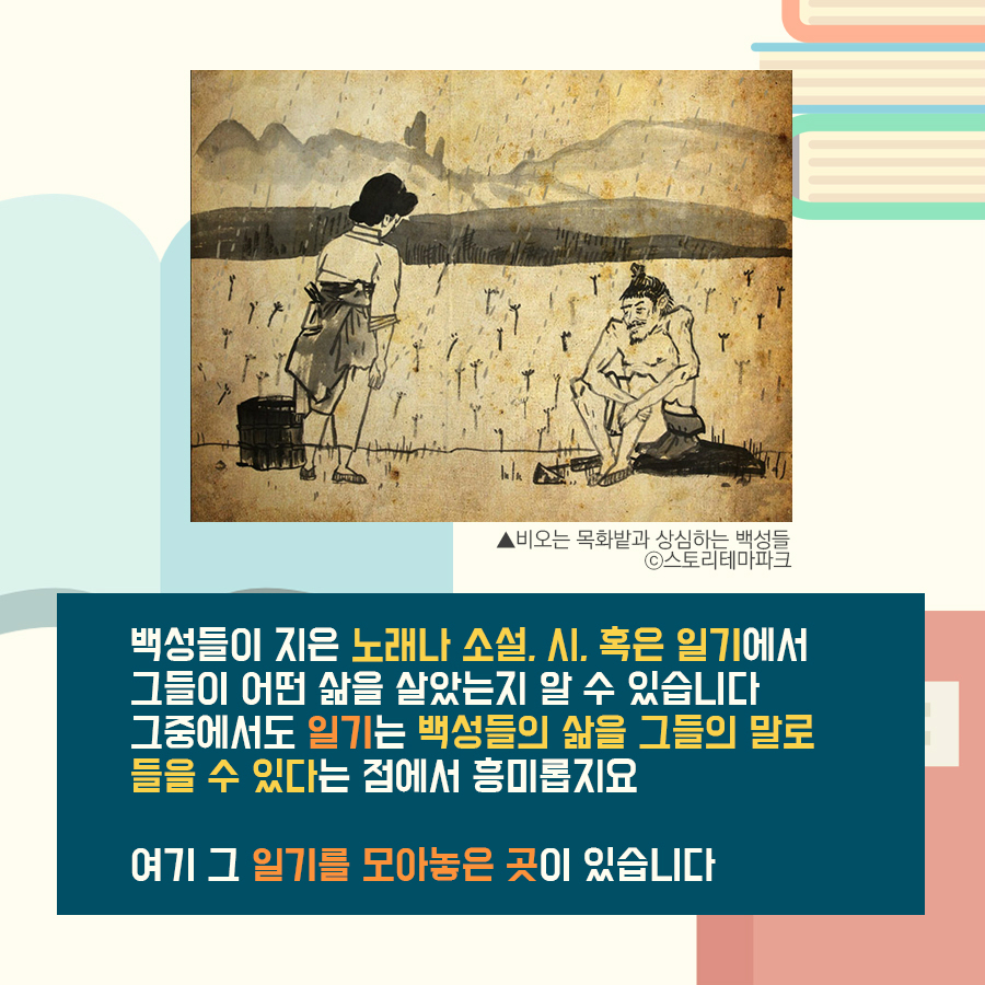 백성들이 지은 노래나 소설, 시, 혹은 일기에서 그들이 어떤 삶을 살았는지 알 수 있습니다 그중에서도 일기는 백성들의 삶을 그들의 말로 들을 수 있다는 점에서 흥미롭지요 여기 그 일기를 모아놓은 곳이 있습니다