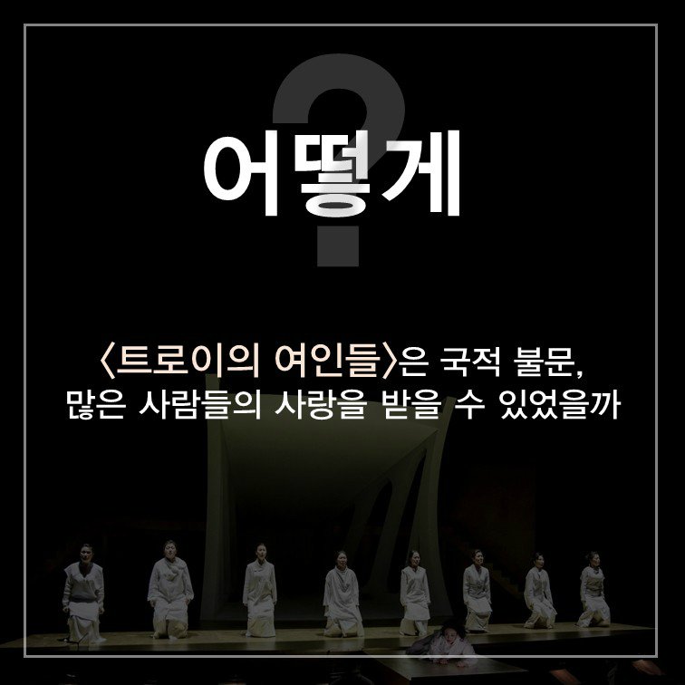 어떻게 <트로이의 여인들>은 국적 불문, 많은 사람들의 사랑을 받을 수 있었을까 어떻게 <트로이의 여인들>은 국적 불문, 많은 사람들의 사랑을 받을 수 있었을까