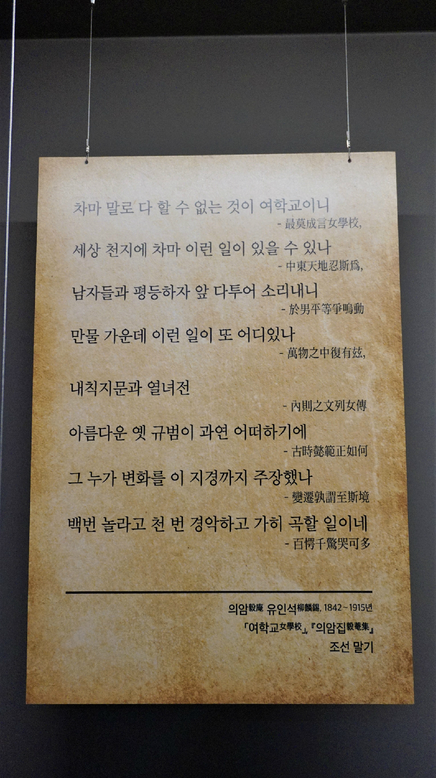 차마 말로 다 할 수 없는 것이 여학교이니  세상 천지에 차마 이런 일이 있을 수 있나  남자들과 평등하자 앞 다투어 소리내니  만물 가운데 이런 일이 또 어디있나  내칙지문과 열녀전  아름다운 옛 규범이 과연 어떠하기에  그 누가 변화를 이 지경까지 주장했나  백번 놀라고 천 번 경악하고 가히 곡할 일이네  의암 유인석, 1842~1915년 「여학교」 『의암집』 조선 말기