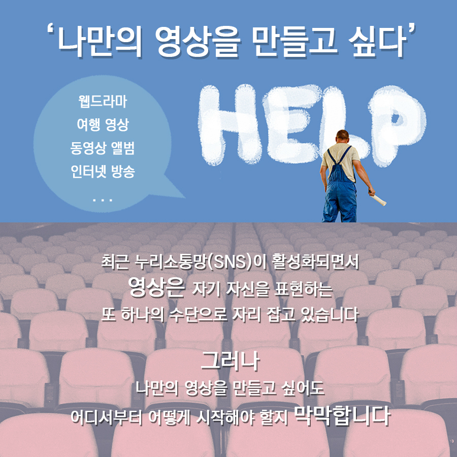 '나만의 영상을 만들고 싶다' 웹드라마 여행 영상 동영상 앨범 인터넷 방송 HELP  최근 누리소통망(SNS)이 활성화되면서 영상은 자기 자신을 표현하는 또 하나의 수단으로 자리 잡고 있습니다  그러나 나만의 영상을 만들고 싶어도 어디서부터 어떻게 시작해야 할지 막막합니다