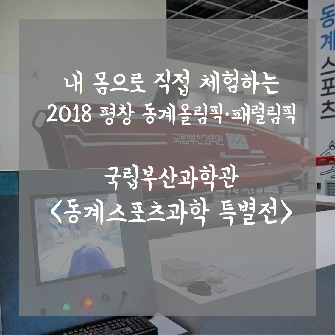 내 몸으로 직접 체험하는 2018 평창 동계올림픽·패럴림픽 국립부산과학관 <동계스포츠과학 특별전>