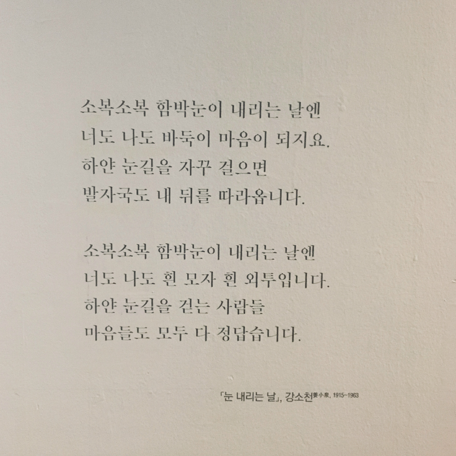 소복소복 함박눈이 내리는 날엔  너도 나도 바둑이 마음이 되지요.  하얀 눈길을 자꾸 걸으면 발자국도 내 뒤를 따라옵니다.    소복소복 함박눈이 내리는 날엔  너도 나도 흰 모자 흰 외투입니다.  하얀 눈길을 걷는 사람들  마음들도 모두 다 정답습니다.  눈내리는날, 강소천 1915-1963