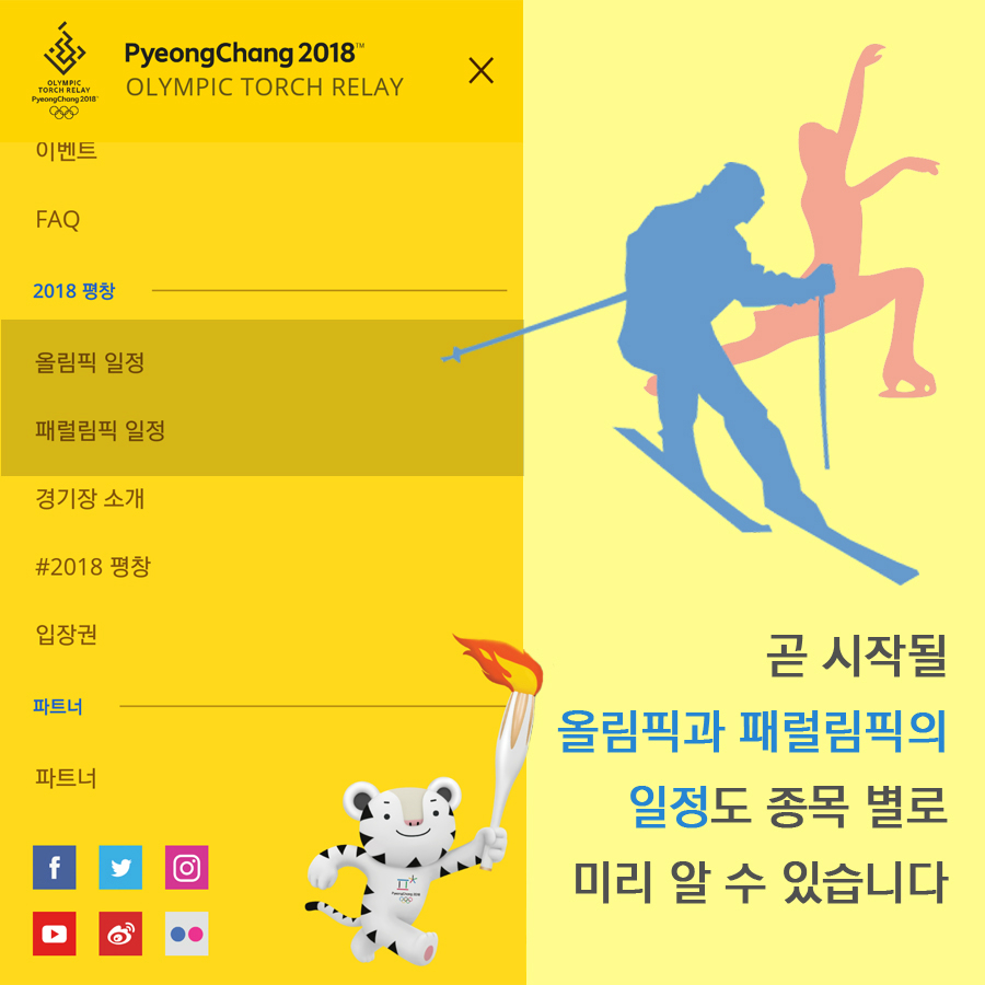 PyeongChang 2018 OLYMPIC TORCH RELAY 이벤트 FAQ  2018 평창 | 올림픽 일정 패럴림픽 일정 경기장 소개 #2018평창 입장권  파트너 | 파트너  곧 시작될 올림픽과 패럴림픽의 일정도 종목 별로 미리 알 수 있습니다