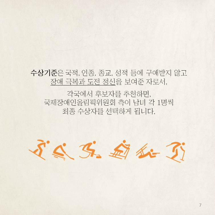 수상기준은 국적, 인종, 종교, 성적 등에 구애받지 않고장애 극복과 도전 정신을 보여준 자로서, 　각국에서 후보자를 추천하면, 국제장애인올림픽위원회 측이 남녀 각 1명씩 최종 수상자를 선택하게 됩니다. 