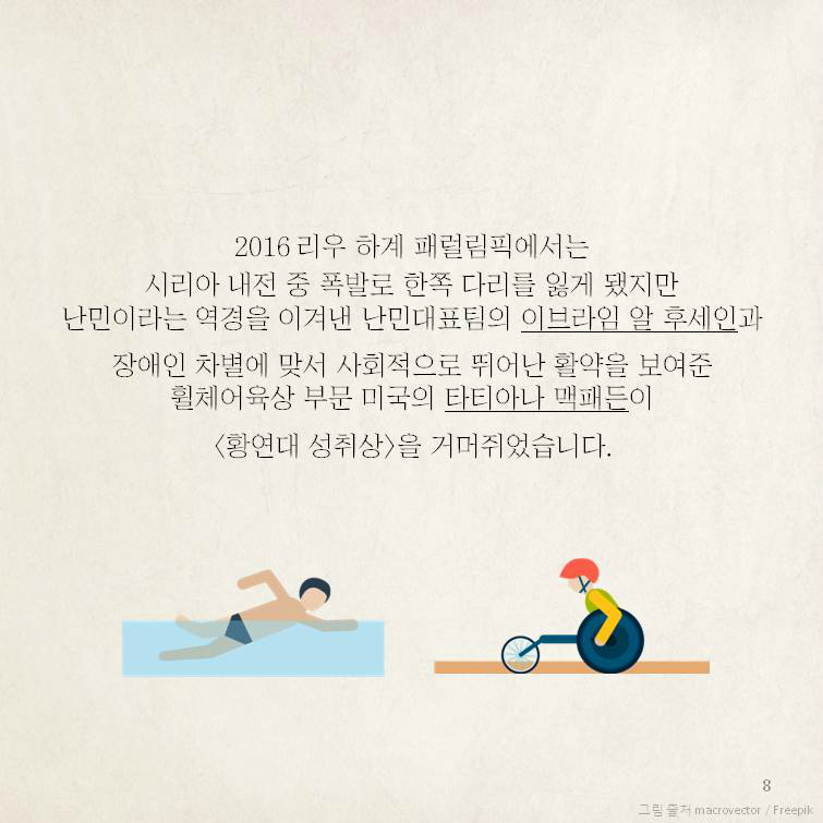 2016 리우 하계 패럴림픽에서는  시리아 내전 중 폭발로 한쪽 다리를 잃게 됐지만난민이라는 역경을 이겨낸 난민대표팀의 이브라임 알 후세인과   장애인 차별에 맞서 사회적으로 뛰어난 활약을 보여준   휠체어육상 부문 미국의 타티아나 맥패든이   <황연대 성취상>을 거머쥐었습니다. 