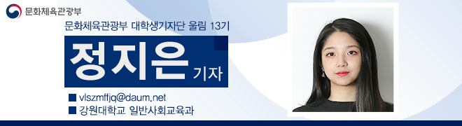 문화체육관광부 대학생기자단 울림 13기 정지은 기자 vlszmffjq@daum.net 강원대학교 일반사회교육과