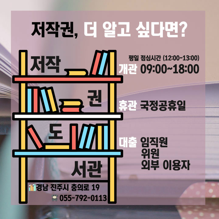 저작권, 더 알고 싶다면? 평일 점심시간 (12:00 ~ 13:00) 개관 09:00~18:00 휴관 국정공휴일 대출 임직원 위원 외부이용자   저작권 도서관 경남 진주시 충의로 19 055-792-0113