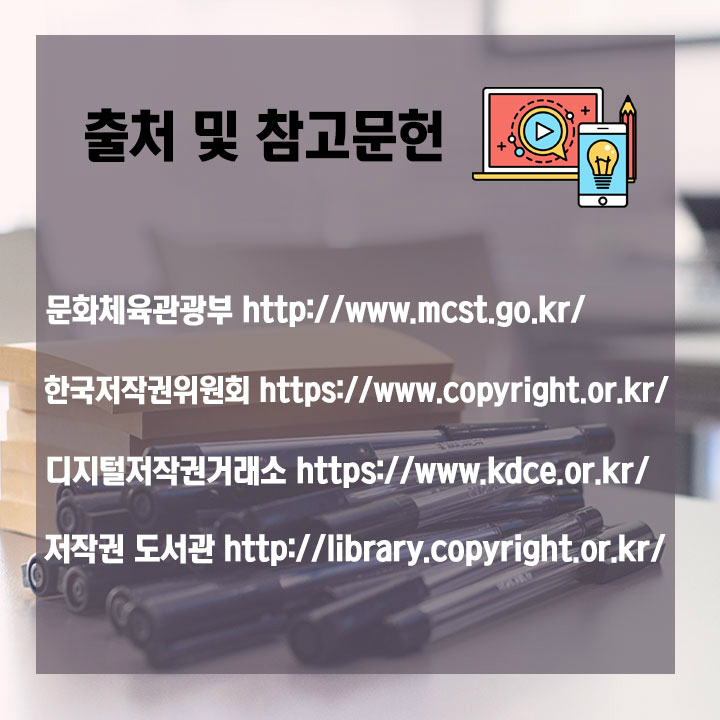 출처 및 참고문헌  문화체육관광부 http://www.mcst.go.kr/  한국저작권위원회 https://www.copyright.or.kr/  디지털저작권거래소 https://www.kdce.or.kr  저작권 도서관 http://library.copyright.or.kr/