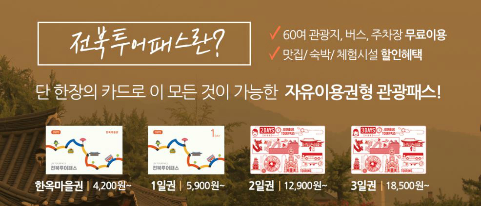 전북투어패스란? 60여 관광지, 버스, 주차장 무료이용 맛집/숙박/체험시설 할인혜택  단 한장의 카드로 이 모든 것이 가능한 자유이용권형 관광패스!  한옥마을권| 4,200원~  1일권 | 5,900원 ~  2일권| 12,900원~  3일권| 18,500원~ 