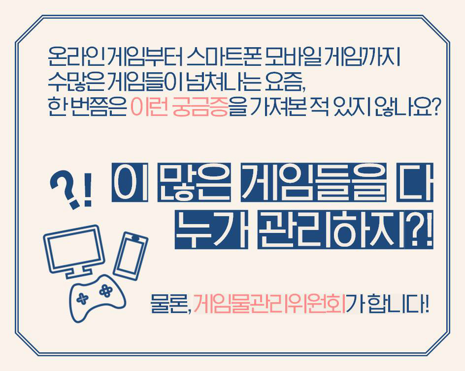 온라인 게임 부터 스마트폰 모바일 게임 까지 수많은 게임들이 넘쳐나는 요즘, 한번쯤은 이런 궁금증을 가져본적 있지 않나요? 이 많은 게임들을 다 누가 관리하지?! 물론,게임물관리위원회가 합니다!