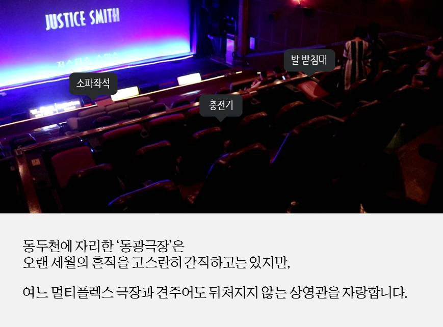 동두천에 자리한'동광극장'은 오랜 세월의 흔적을 고스란히 간직하고는있지만, 여느 멀티플렉스 극장과 견주어도 뒤처지지않는 상영관을 자랑합니다. 소파좌석, 충전기, 발 받침대