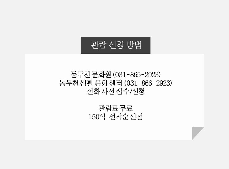 관람 신청 방법 동두천 문화원(031-865-2923) 동두천 생활 문화 센터(031-866-2923) 전화 사전 접수/신청 관람료 무료 150석 선착순 신청