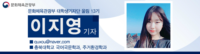 문화체육관광부 대학생기자단 울림 13기 이지영기자 quxou@naver.com 충북대학교 국어국문학과, 주거환경학과