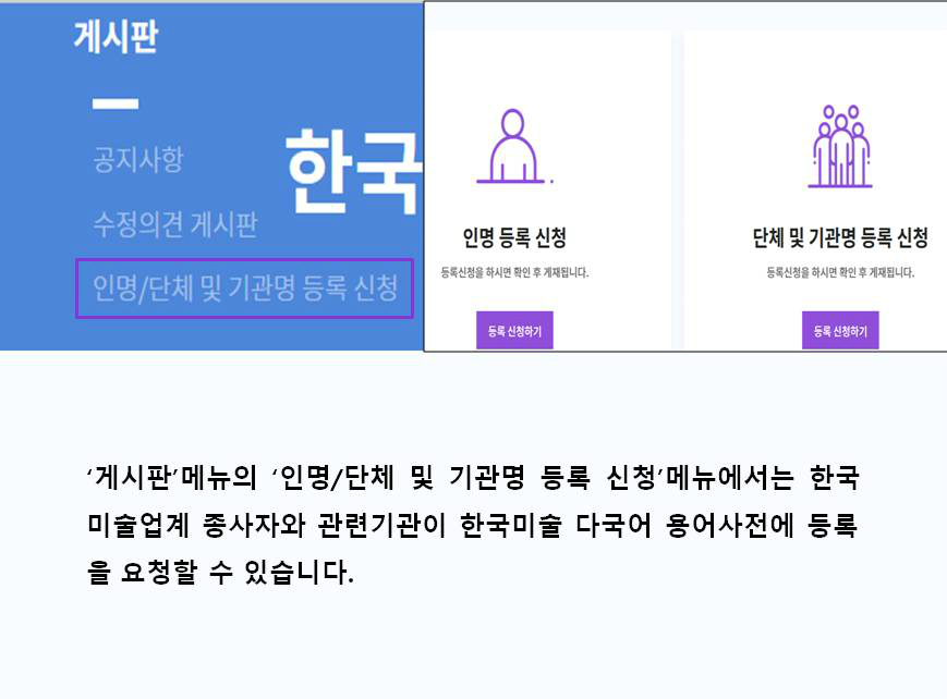 '게시판'메뉴의 '인명/단체 및 기관명 등록 신청'메뉴에서는 한국 미술업계 종사자와 관련기관이 한국미술 다국어 용어사전에 등록을 요청할 수 있습니다.