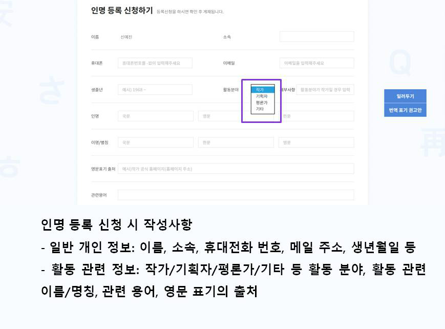 인명 등록 신청 시 작성사항 -일반 개인 정보: 이름, 소속, 휴대전화 번호, 메일 주소, 생년월일 등 -활동 관련 정보: 작가/기획자/평론가/기타 등 활동 분야, 활동 관련 이름/명칭, 관련 용어, 영문 표기의 출처