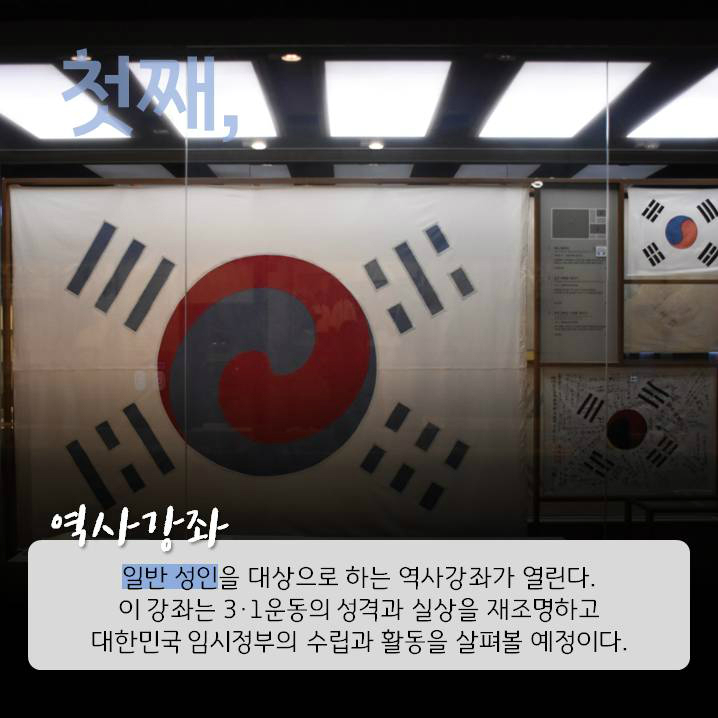 첫째, 일반 성인을 대상으로 하는 역사강좌가 열린다. 이 강좌는 3·1운동의 성격과 실상을 재조명하고 대한민국 임시정부의 수립과 활동을 살펴볼 예정이다.